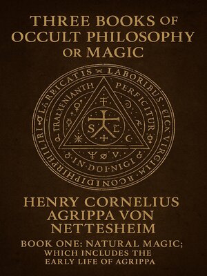 cover image of Three Books of Occult Philosophy or Magic, By...Henry Cornelius Agrippa Von Nettesheim...Book One-Natural Magic; Which Includes the Early Life of Agrippa, His Seventy-Four...